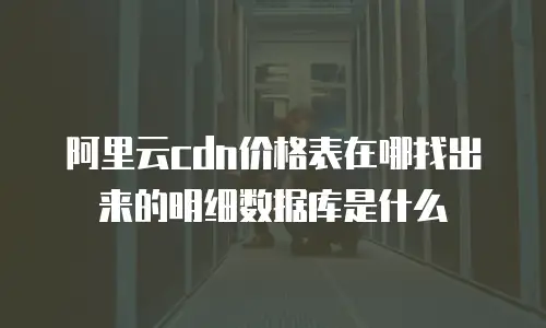 阿里云cdn价格表在哪找出来的明细数据库是什么