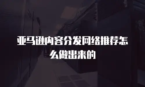 亚马逊内容分发网络推荐怎么做出来的