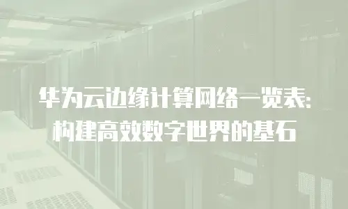 华为云边缘计算网络一览表：构建高效数字世界的基石