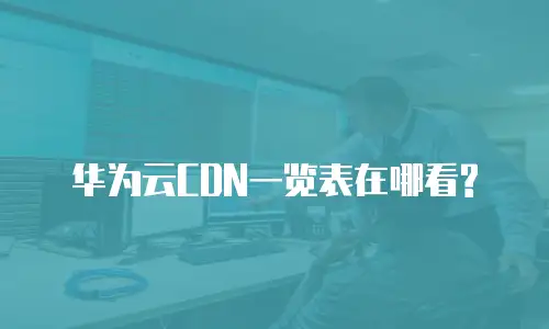 华为云CDN一览表在哪看?