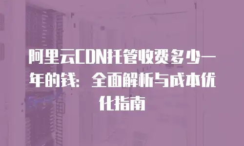阿里云CDN托管收费多少一年的钱：全面解析与成本优化指南