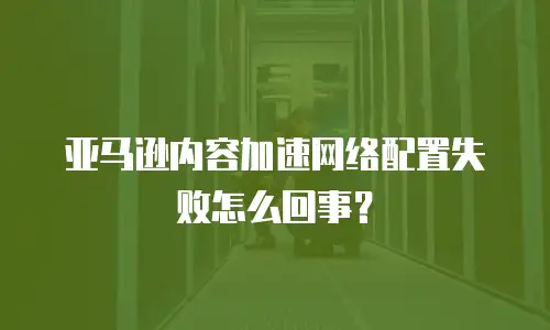 亚马逊内容加速网络配置失败怎么回事？