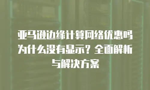 亚马逊边缘计算网络优惠吗为什么没有显示？全面解析与解决方案