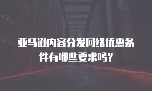 亚马逊内容分发网络优惠条件有哪些要求吗？