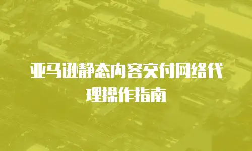 亚马逊静态内容交付网络代理操作指南