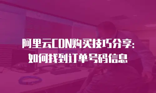 阿里云CDN购买技巧分享：如何找到订单号码信息