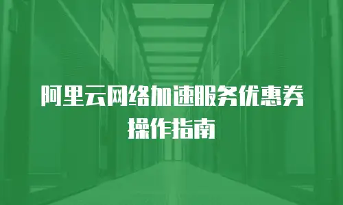 阿里云网络加速服务优惠券操作指南