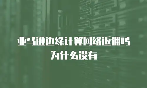 亚马逊边缘计算网络返佣吗为什么没有