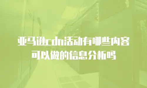 亚马逊cdn活动有哪些内容可以做的信息分析吗