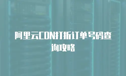 阿里云CDN打折订单号码查询攻略