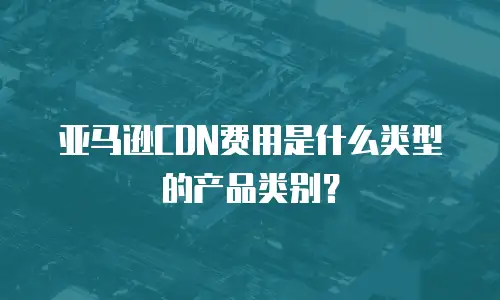亚马逊CDN费用是什么类型的产品类别？