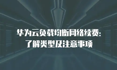 华为云负载均衡网络续费：了解类型及注意事项