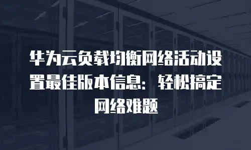 华为云负载均衡网络活动设置最佳版本信息：轻松搞定网络难题