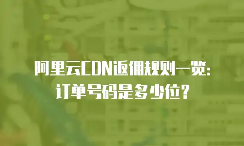 阿里云CDN返佣规则一览：订单号码是多少位？
