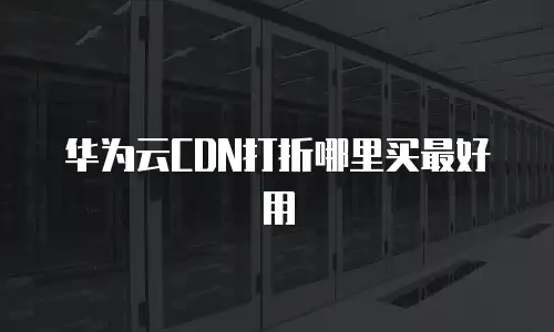 华为云CDN打折哪里买最好用