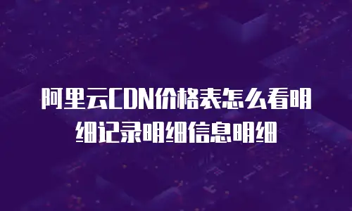 阿里云CDN价格表怎么看明细记录明细信息明细