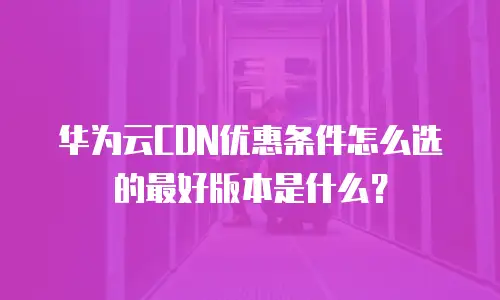 华为云CDN优惠条件怎么选的最好版本是什么？