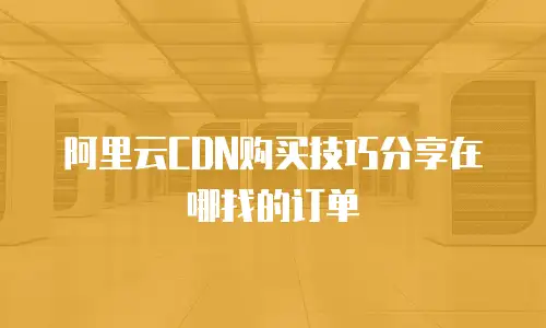 阿里云CDN购买技巧分享在哪找的订单