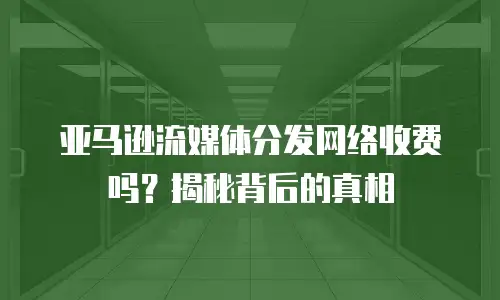 亚马逊流媒体分发网络收费吗？揭秘背后的真相