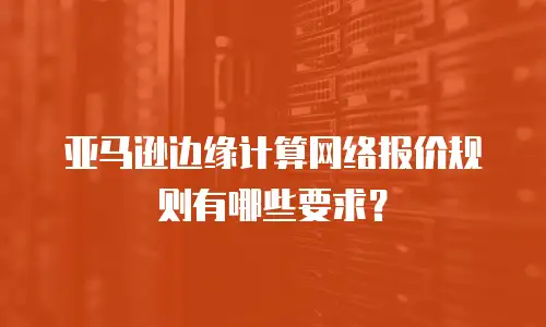 亚马逊边缘计算网络报价规则有哪些要求？