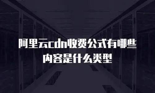阿里云cdn收费公式有哪些内容是什么类型