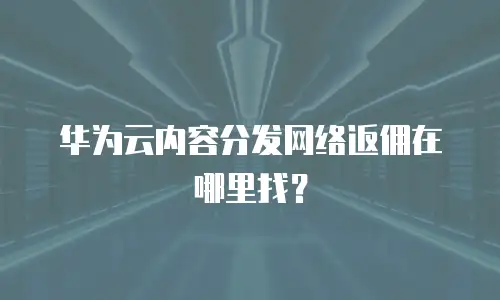 华为云内容分发网络返佣在哪里找？