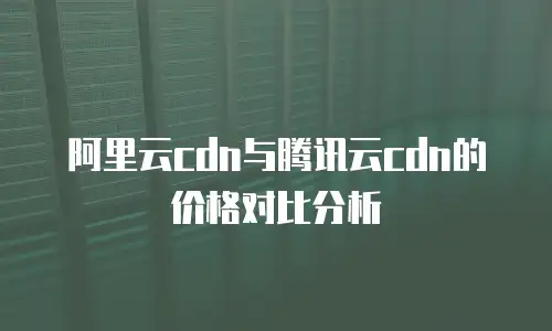 阿里云cdn与腾讯云cdn的价格对比分析
