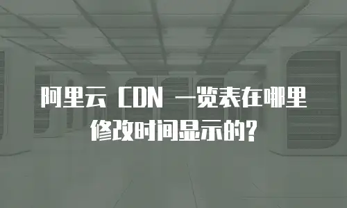 阿里云 CDN 一览表在哪里修改时间显示的?