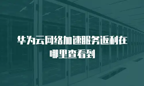 华为云网络加速服务返利在哪里查看到