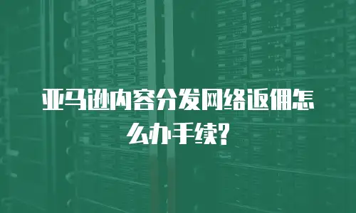 亚马逊内容分发网络返佣怎么办手续?