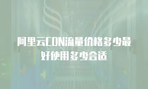 阿里云CDN流量价格多少最好使用多少合适