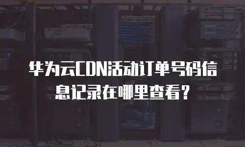 华为云CDN活动订单号码信息记录在哪里查看？