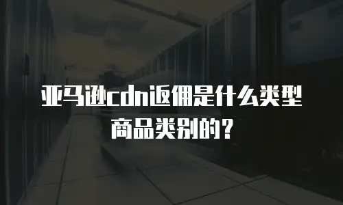 亚马逊cdn返佣是什么类型商品类别的？