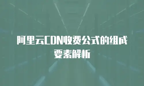 阿里云CDN收费公式的组成要素解析