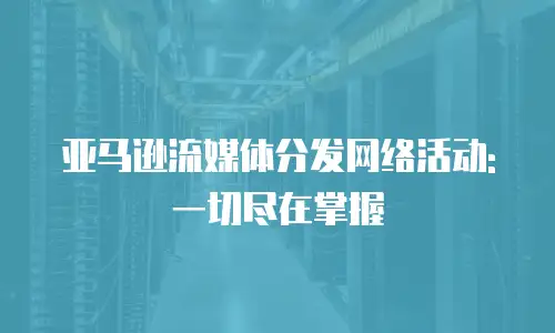 亚马逊流媒体分发网络活动: 一切尽在掌握