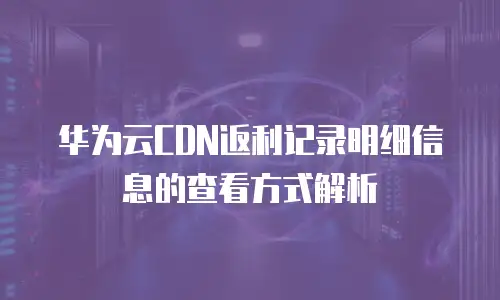 华为云CDN返利记录明细信息的查看方式解析