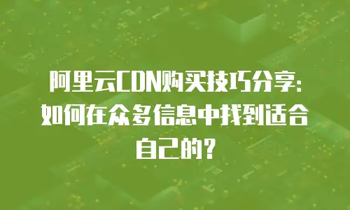 阿里云CDN购买技巧分享：如何在众多信息中找到适合自己的？
