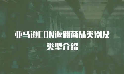 亚马逊CDN返佣商品类别及类型介绍