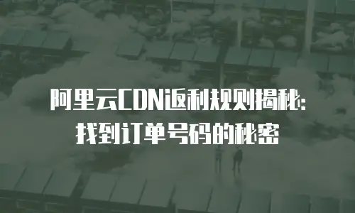 阿里云CDN返利规则揭秘：找到订单号码的秘密