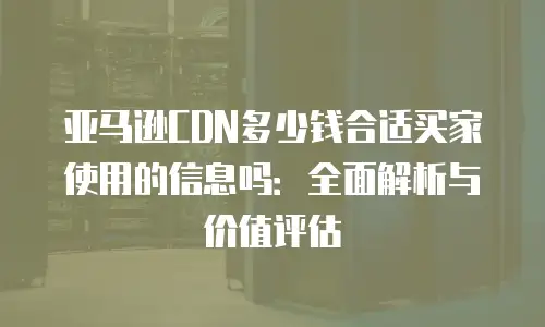 亚马逊CDN多少钱合适买家使用的信息吗：全面解析与价值评估