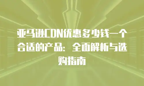 亚马逊CDN优惠多少钱一个合适的产品：全面解析与选购指南