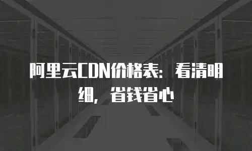 阿里云CDN价格表：看清明细，省钱省心