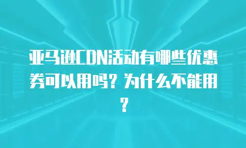 亚马逊CDN活动有哪些优惠券可以用吗？为什么不能用？