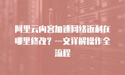 阿里云内容加速网络返利在哪里修改？一文详解操作全流程