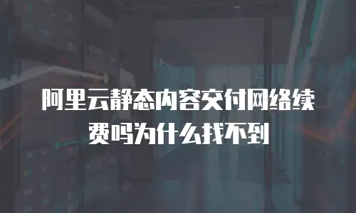 阿里云静态内容交付网络续费吗为什么找不到