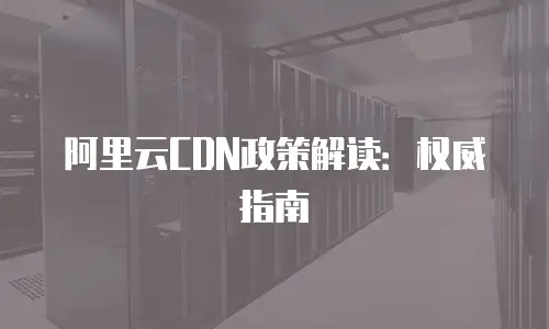 阿里云CDN政策解读：权威指南