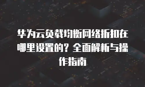 华为云负载均衡网络折扣在哪里设置的？全面解析与操作指南