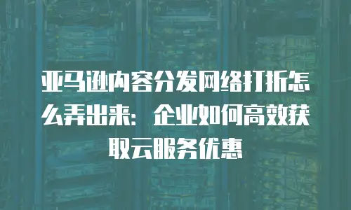 亚马逊内容分发网络打折怎么弄出来：企业如何高效获取云服务优惠