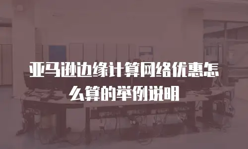 亚马逊边缘计算网络优惠怎么算的举例说明