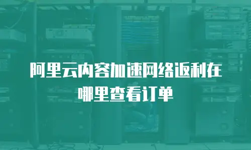 阿里云内容加速网络返利在哪里查看订单